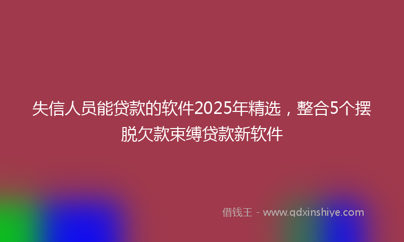 失信人员能贷款的软件2025年精选，整合5个摆脱欠款束缚贷款新软件