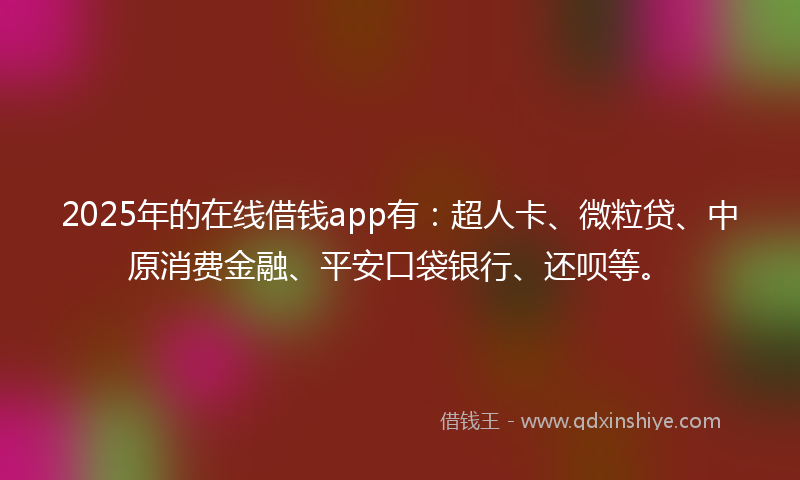 2025年的在线借钱app有：超人卡、微粒贷、中原消费金融、平安口袋银行、还呗等。