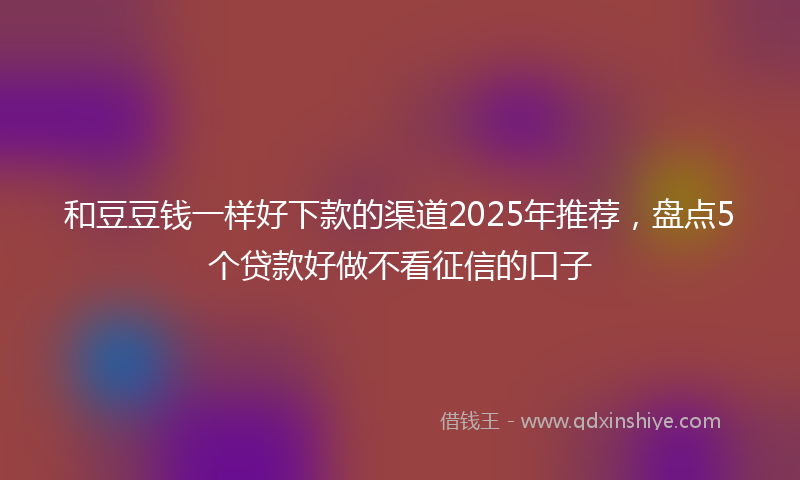 和豆豆钱一样好下款的渠道2025年推荐，盘点5个贷款好做不看征信的口子
