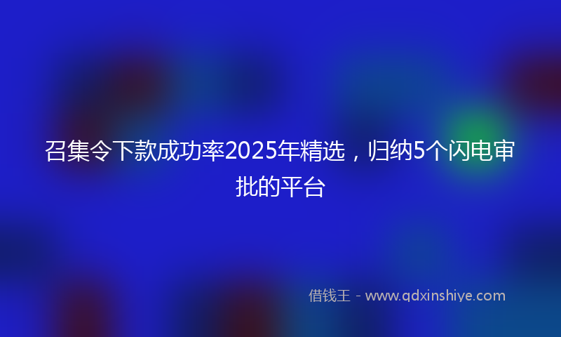 召集令下款成功率2025年精选，归纳5个闪电审批的平台