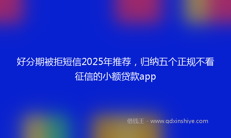 好分期被拒短信2025年推荐，归纳五个正规不看征信的小额贷款app