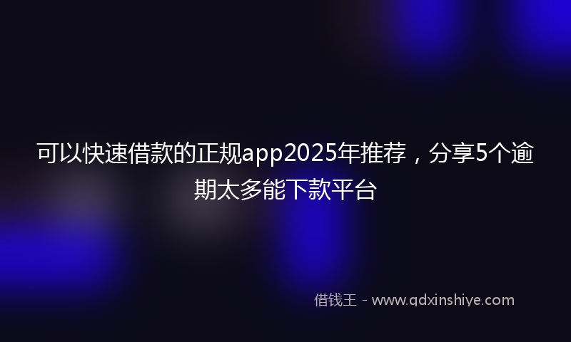 可以快速借款的正规app2025年推荐，分享5个逾期太多能下款平台