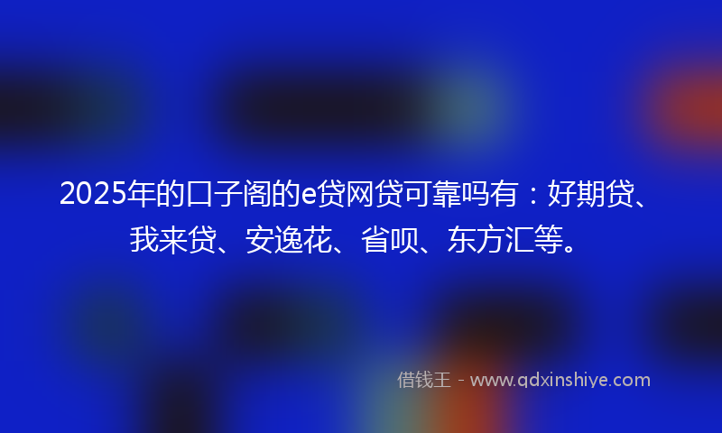 2025年的口子阁的e贷网贷可靠吗有：好期贷、我来贷、安逸花、省呗、东方汇等。