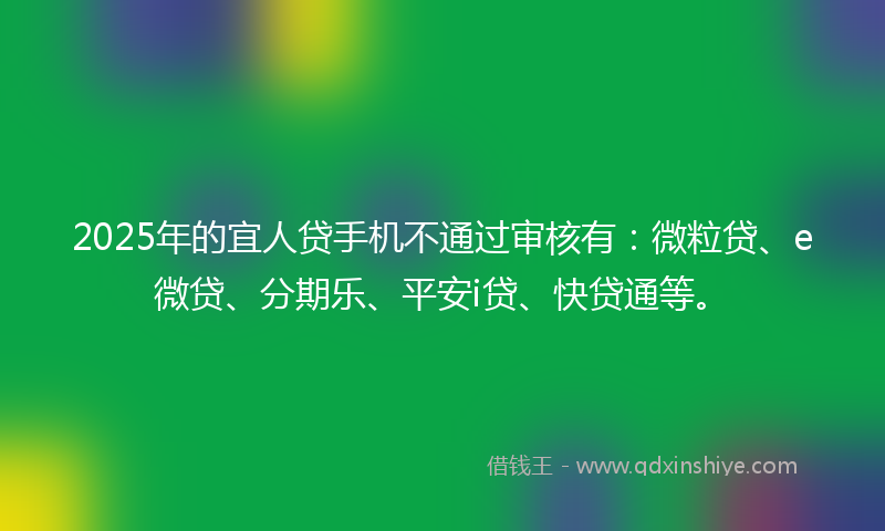2025年的宜人贷手机不通过审核有：微粒贷、e微贷、分期乐、平安i贷、快贷通等。