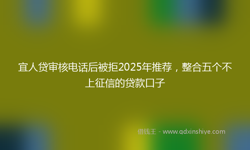 宜人贷审核电话后被拒2025年推荐，整合五个不上征信的贷款口子
