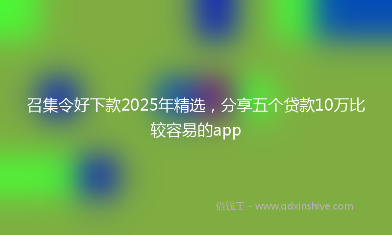 召集令好下款2025年精选，分享五个贷款10万比较容易的app