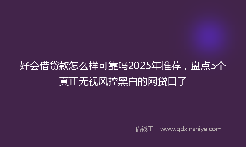 好会借贷款怎么样可靠吗2025年推荐，盘点5个真正无视风控黑白的网贷口子