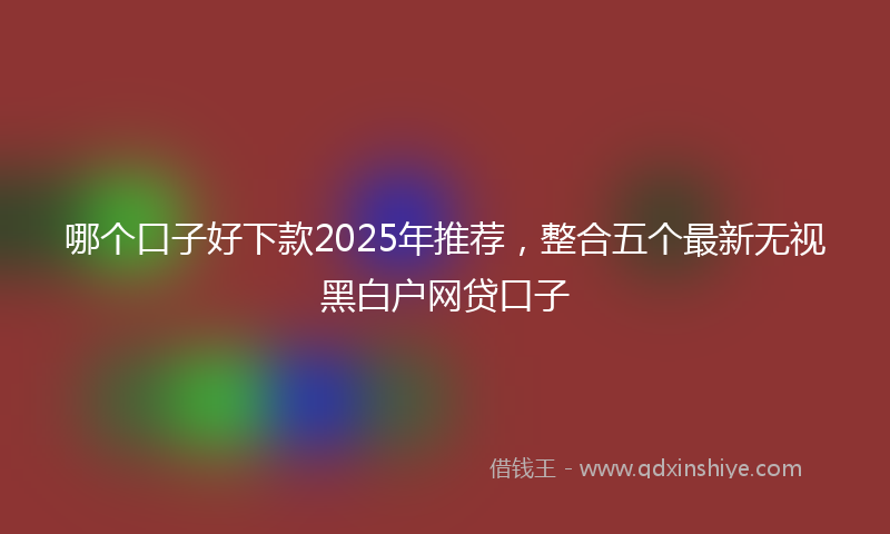 哪个口子好下款2025年推荐，整合五个最新无视黑白户网贷口子