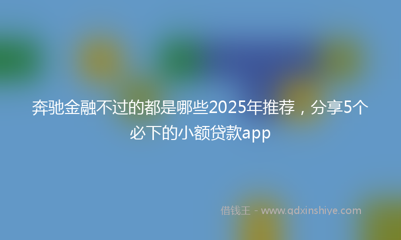 奔驰金融不过的都是哪些2025年推荐，分享5个必下的小额贷款app
