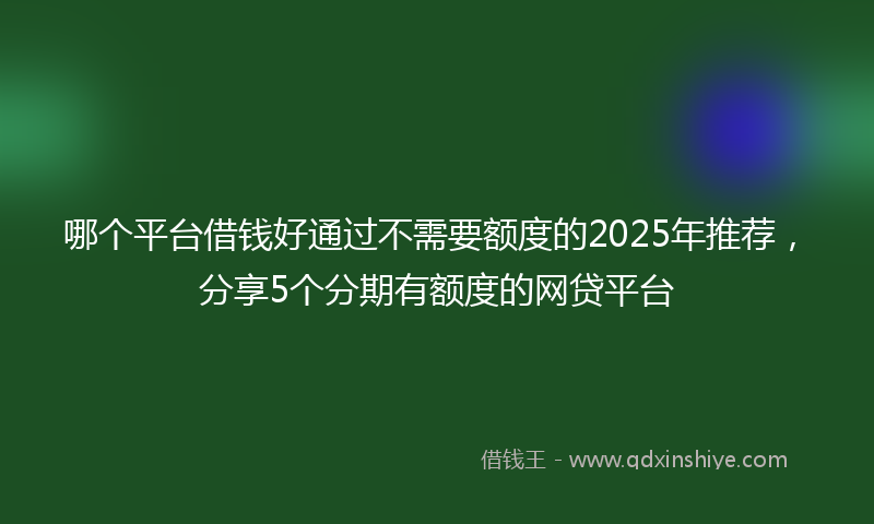 哪个平台借钱好通过不需要额度的2025年推荐，分享5个分期有额度的网贷平台