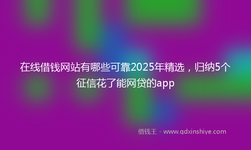 在线借钱网站有哪些可靠2025年精选，归纳5个征信花了能网贷的app