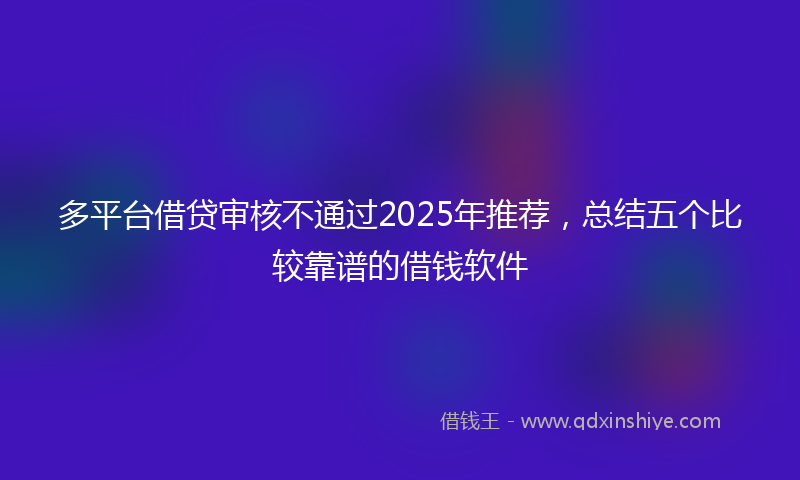 多平台借贷审核不通过2025年推荐，总结五个比较靠谱的借钱软件