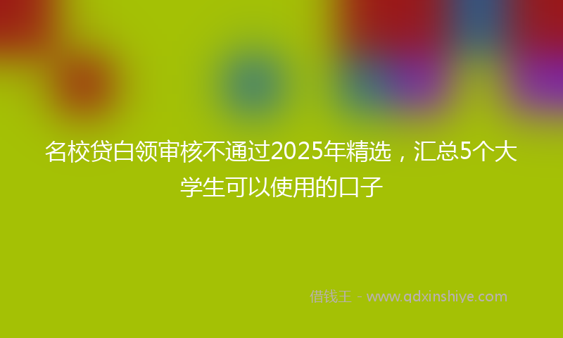 名校贷白领审核不通过2025年精选，汇总5个大学生可以使用的口子