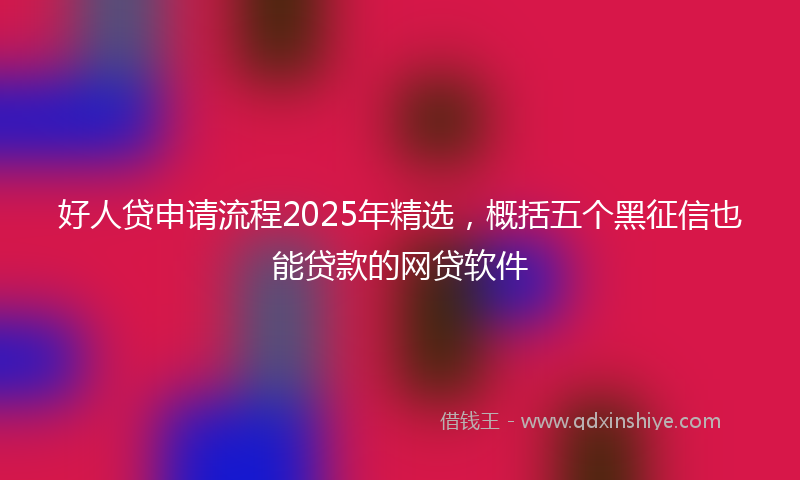好人贷申请流程2025年精选，概括五个黑征信也能贷款的网贷软件