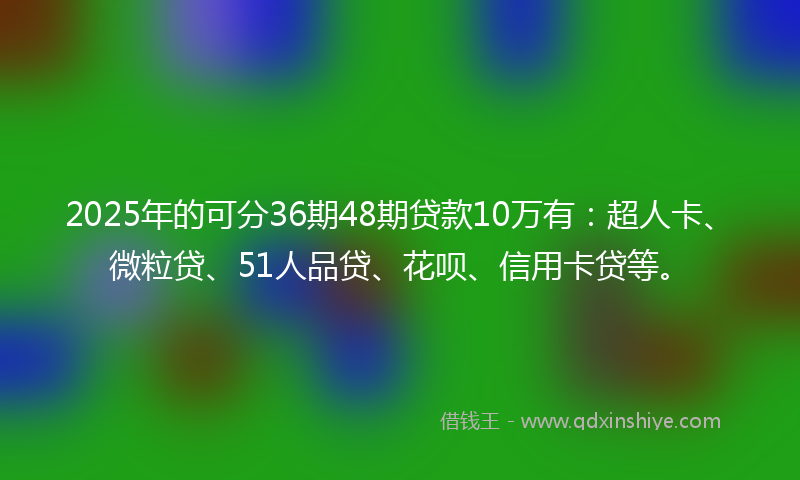 2025年的可分36期48期贷款10万有：超人卡、微粒贷、51人品贷、花呗、信用卡贷等。