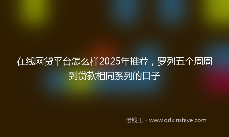 在线网贷平台怎么样2025年推荐，罗列五个周周到贷款相同系列的口子