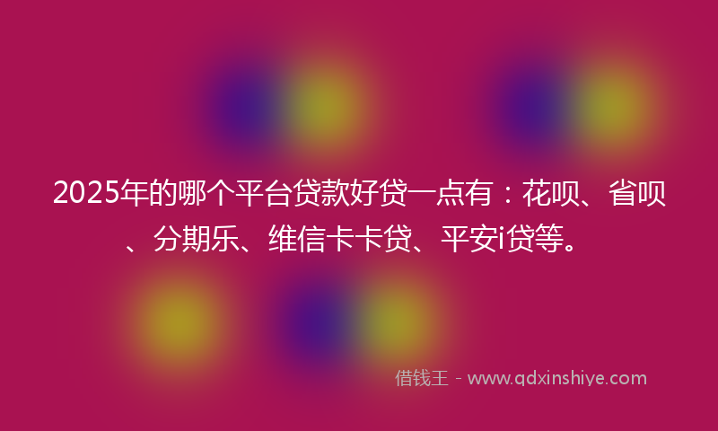 2025年的哪个平台贷款好贷一点有：花呗、省呗、分期乐、维信卡卡贷、平安i贷等。