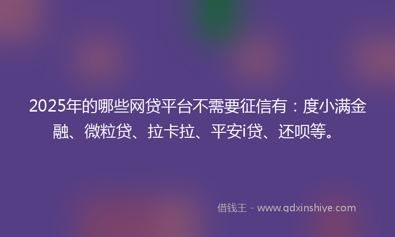 2025年的哪些网贷平台不需要征信有：度小满金融、微粒贷、拉卡拉、平安i贷、还呗等。