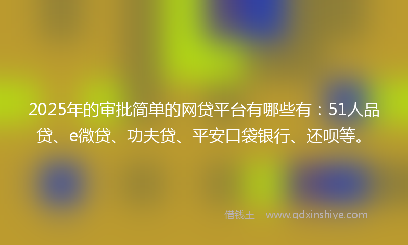 2025年的审批简单的网贷平台有哪些有：51人品贷、e微贷、功夫贷、平安口袋银行、还呗等。