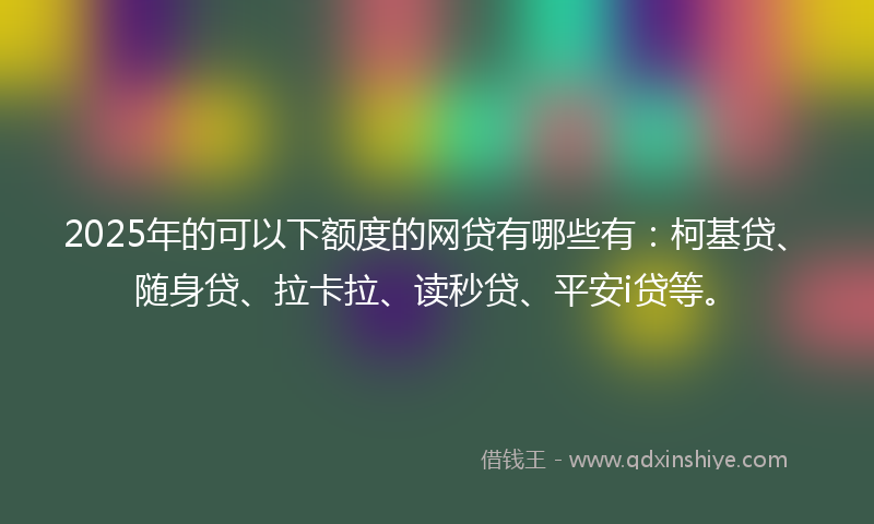 2025年的可以下额度的网贷有哪些有：柯基贷、随身贷、拉卡拉、读秒贷、平安i贷等。