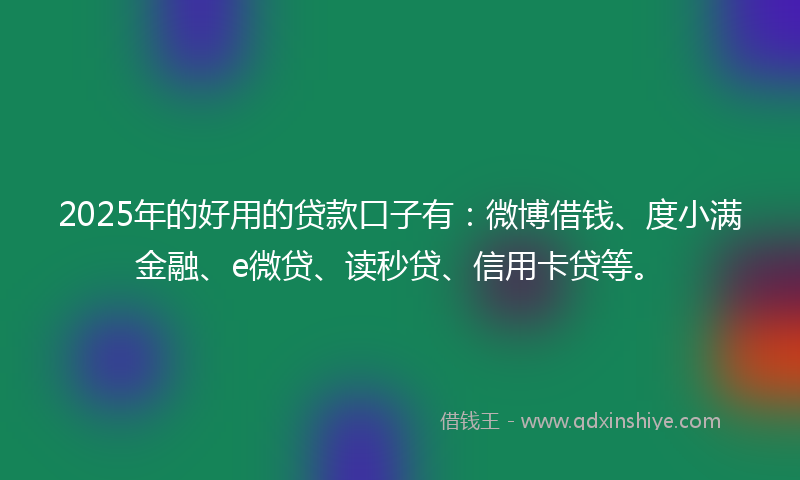 2025年的好用的贷款口子有：微博借钱、度小满金融、e微贷、读秒贷、信用卡贷等。