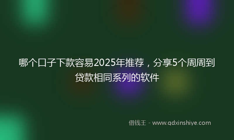 哪个口子下款容易2025年推荐，分享5个周周到贷款相同系列的软件