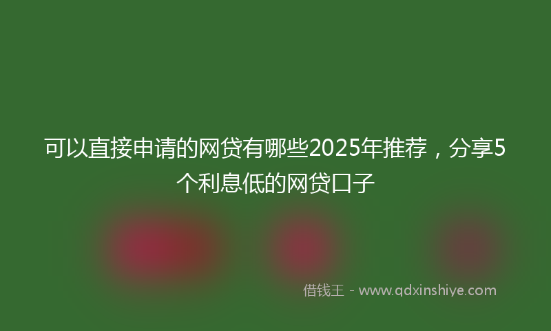 可以直接申请的网贷有哪些2025年推荐，分享5个利息低的网贷口子