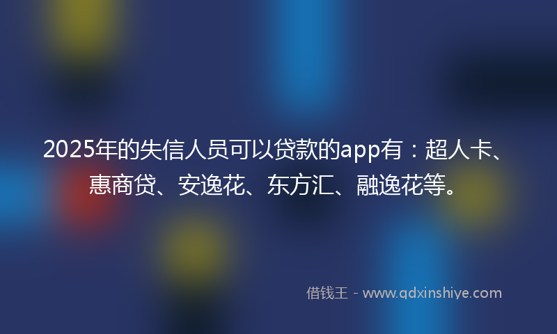 2025年的失信人员可以贷款的app有：超人卡、惠商贷、安逸花、东方汇、融逸花等。