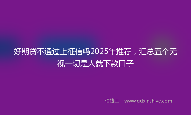 好期贷不通过上征信吗2025年推荐，汇总五个无视一切是人就下款口子