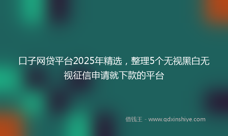 口子网贷平台2025年精选，整理5个无视黑白无视征信申请就下款的平台