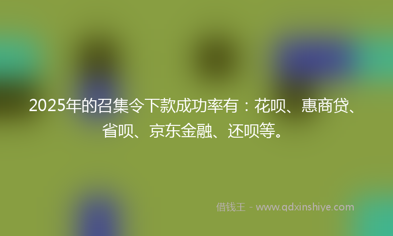 2025年的召集令下款成功率有：花呗、惠商贷、省呗、京东金融、还呗等。