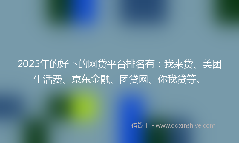 2025年的好下的网贷平台排名有:我来贷、美团生活费、京东金融、团贷网、你我贷等。