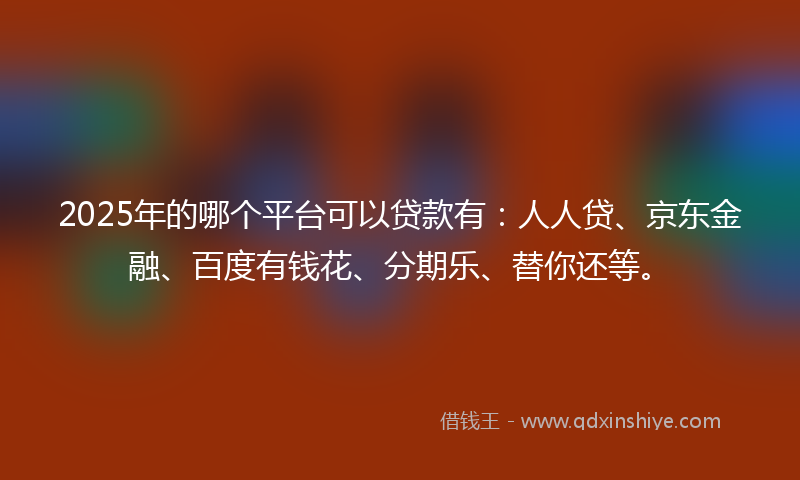 2025年的哪个平台可以贷款有：人人贷、京东金融、百度有钱花、分期乐、替你还等。