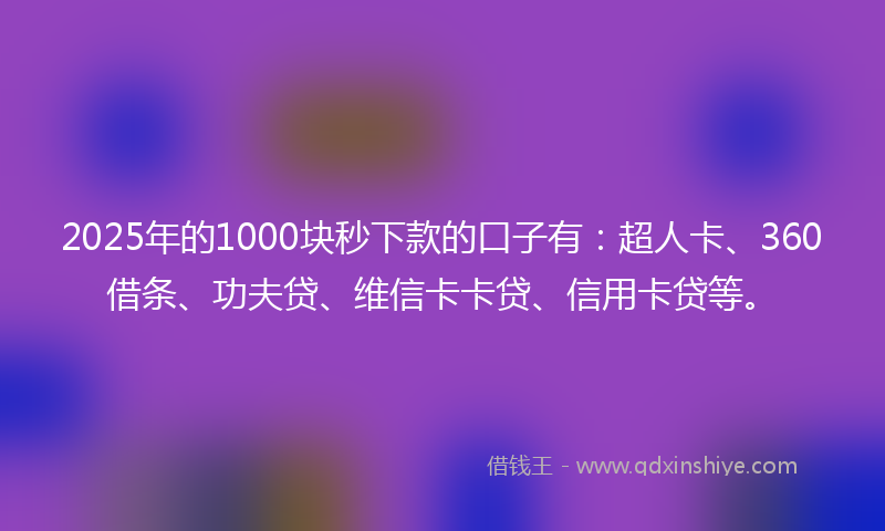 2025年的1000块秒下款的口子有：超人卡、360借条、功夫贷、维信卡卡贷、信用卡贷等。