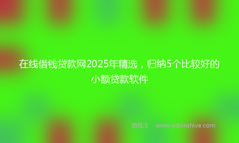 在线借钱贷款网2025年精选，归纳5个比较好的小额贷款软件