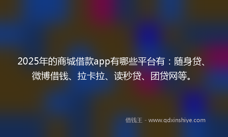 2025年的商城借款app有哪些平台有：随身贷、微博借钱、拉卡拉、读秒贷、团贷网等。