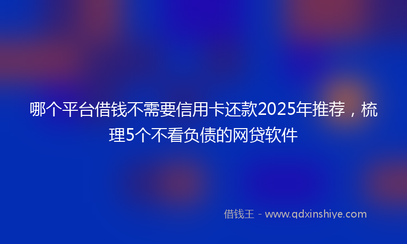 哪个平台借钱不需要信用卡还款2025年推荐，梳理5个不看负债的网贷软件
