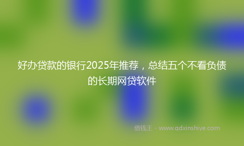 好办贷款的银行2025年推荐，总结五个不看负债的长期网贷软件