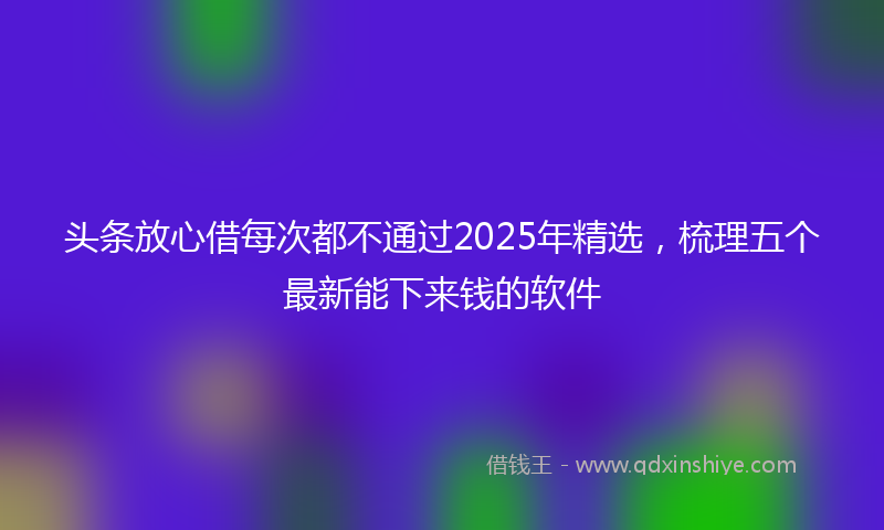 头条放心借每次都不通过2025年精选，梳理五个最新能下来钱的软件