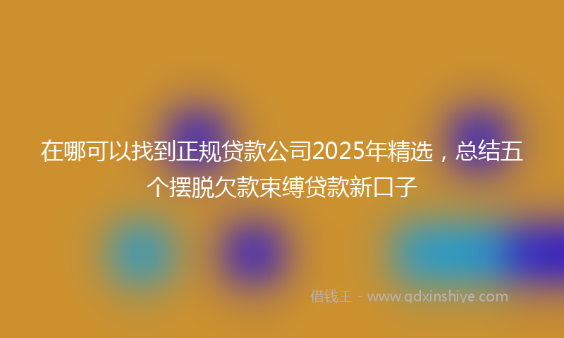 在哪可以找到正规贷款公司2025年精选，总结五个摆脱欠款束缚贷款新口子