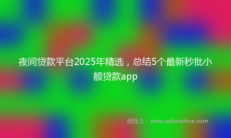 夜间贷款平台2025年精选，总结5个最新秒批小额贷款app