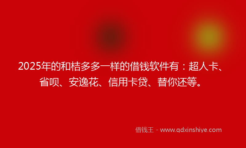 2025年的和桔多多一样的借钱软件有：超人卡、省呗、安逸花、信用卡贷、替你还等。