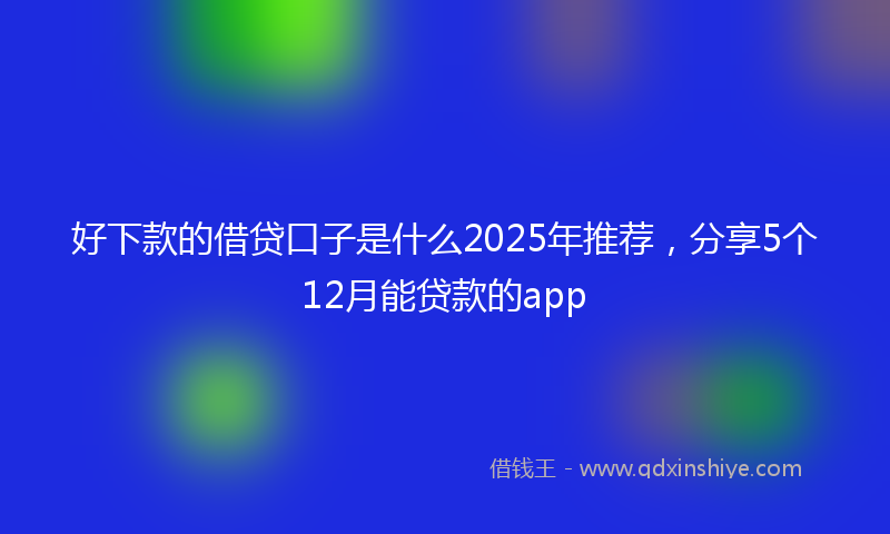 好下款的借贷口子是什么2025年推荐，分享5个12月能贷款的app