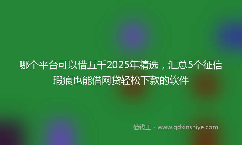 哪个平台可以借五千2025年精选，汇总5个征信瑕疵也能借网贷轻松下款的软件