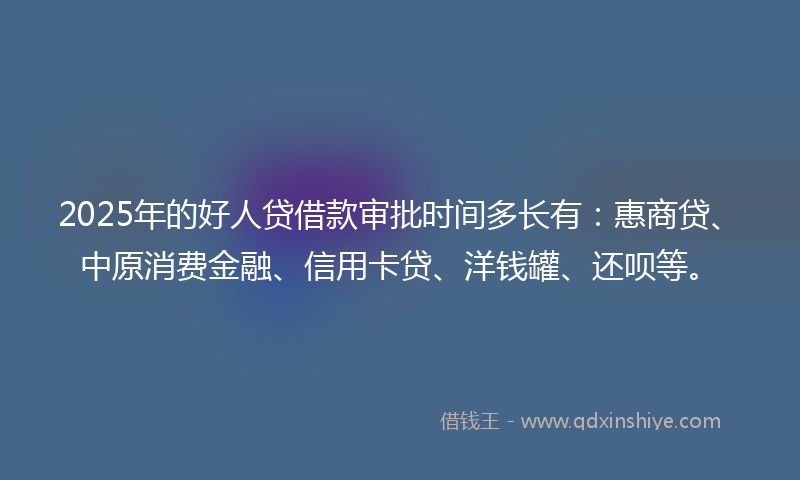 2025年的好人贷借款审批时间多长有：惠商贷、中原消费金融、信用卡贷、洋钱罐、还呗等。