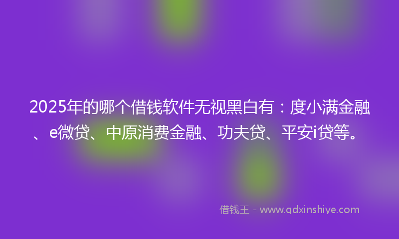 2025年的哪个借钱软件无视黑白有：度小满金融、e微贷、中原消费金融、功夫贷、平安i贷等。
