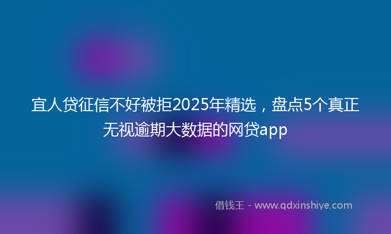 宜人贷征信不好被拒2025年精选，盘点5个真正无视逾期大数据的网贷app