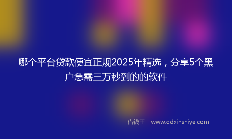 哪个平台贷款便宜正规2025年精选，分享5个黑户急需三万秒到的的软件