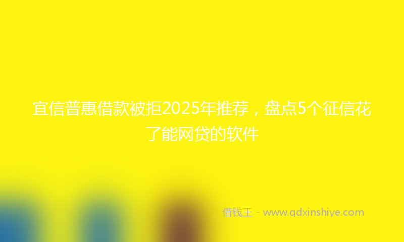 宜信普惠借款被拒2025年推荐，盘点5个征信花了能网贷的软件