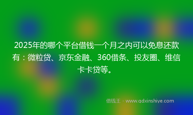 2025年的哪个平台借钱一个月之内可以免息还款有：微粒贷、京东金融、360借条、投友圈、维信卡卡贷等。